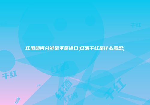 红酒如何分辨是不是进口(红酒干红是什么意思)