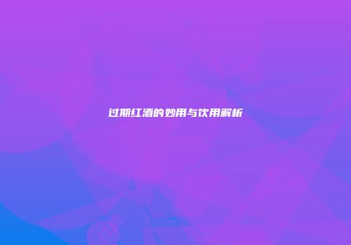 过期红酒的妙用与饮用解析