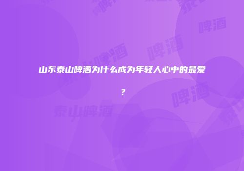 山东泰山啤酒为什么成为年轻人心中的最爱？