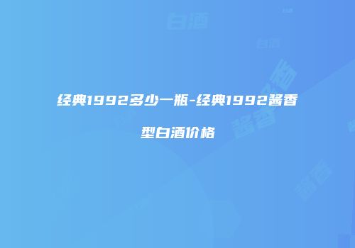 经典1992多少一瓶-经典1992酱香型白酒价格