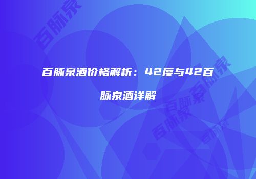 百脉泉酒价格解析：42度与42百脉泉酒详解
