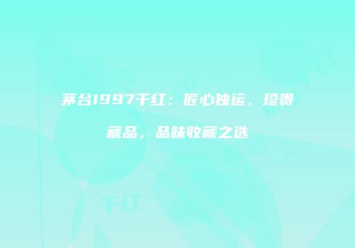 茅台1997干红：匠心独运，珍贵藏品，品味收藏之选