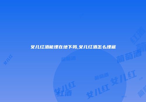 女儿红酒能埋在地下吗,女儿红酒怎么埋藏