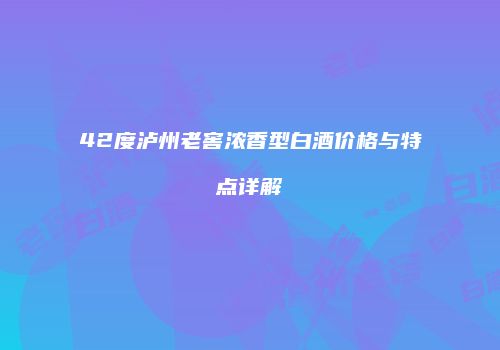 42度泸州老窖浓香型白酒价格与特点详解