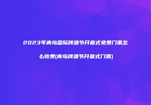 2023年青岛国际啤酒节开幕式免费门票怎么收费(青岛啤酒节开幕式门票)