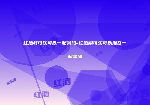 红酒和可乐可以一起喝吗-红酒跟可乐可以混在一起喝吗