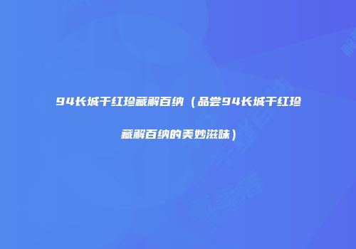 94长城干红珍藏解百纳（品尝94长城干红珍藏解百纳的美妙滋味）