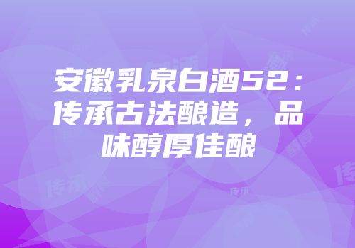 安徽乳泉白酒52：传承古法酿造，品味醇厚佳酿