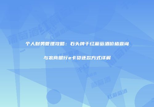个人财务管理攻略：石头牌干红葡萄酒价格查询与农商银行e卡贷还款方式详解
