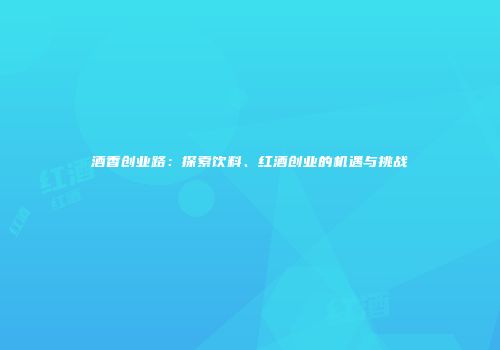 酒香创业路：探索饮料、红酒创业的机遇与挑战