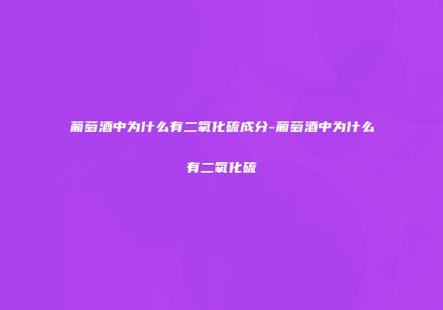 葡萄酒中为什么有二氧化硫成分-葡萄酒中为什么有二氧化硫
