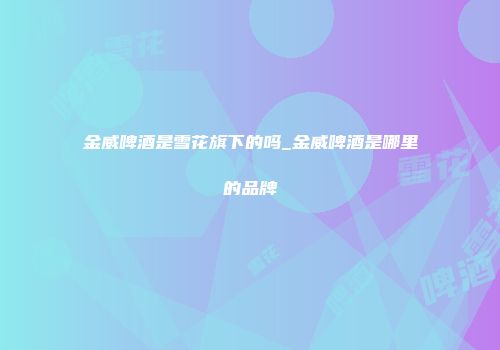 金威啤酒是雪花旗下的吗_金威啤酒是哪里的品牌
