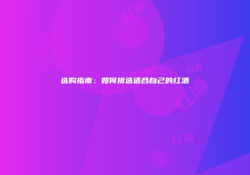选购指南：如何挑选适合自己的红酒