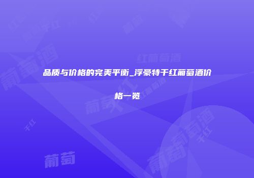 品质与价格的完美平衡_浮豪特干红葡萄酒价格一览