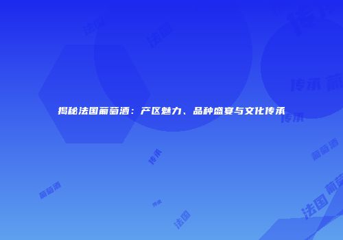 揭秘法国葡萄酒：产区魅力、品种盛宴与文化传承