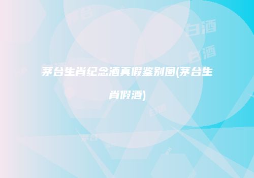 茅台生肖纪念酒真假鉴别图(茅台生肖假酒)