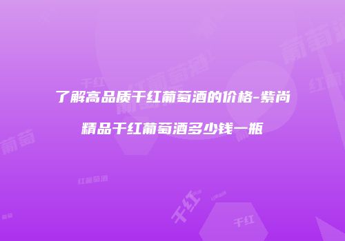 了解高品质干红葡萄酒的价格-紫尚精品干红葡萄酒多少钱一瓶