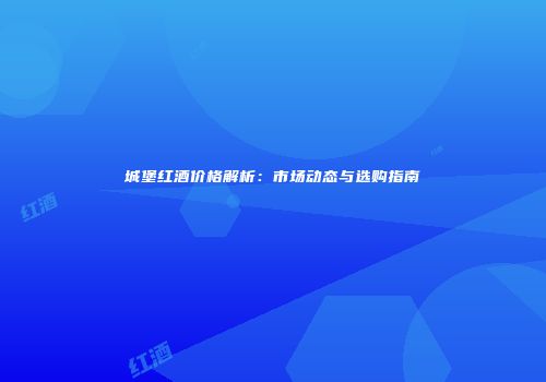 城堡红酒价格解析：市场动态与选购指南