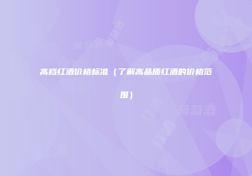 高档红酒价格标准（了解高品质红酒的价格范围）