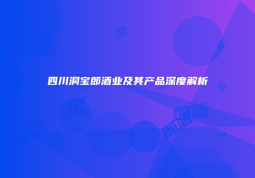 四川洞宝郎酒业及其产品深度解析