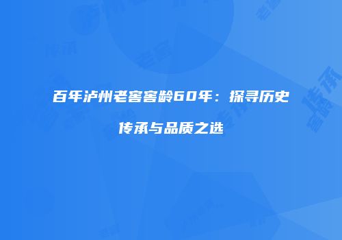 百年泸州老窖窖龄60年：探寻历史传承与品质之选