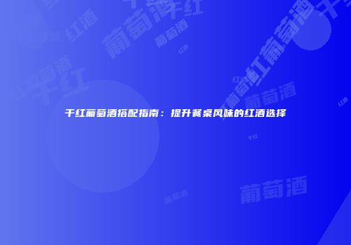 干红葡萄酒搭配指南：提升餐桌风味的红酒选择