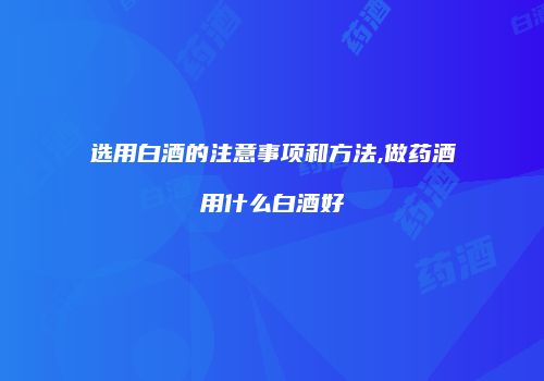 选用白酒的注意事项和方法,做药酒用什么白酒好