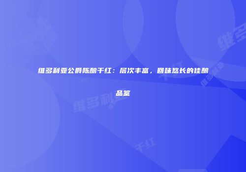 维多利亚公爵陈酿干红：层次丰富，回味悠长的佳酿品鉴