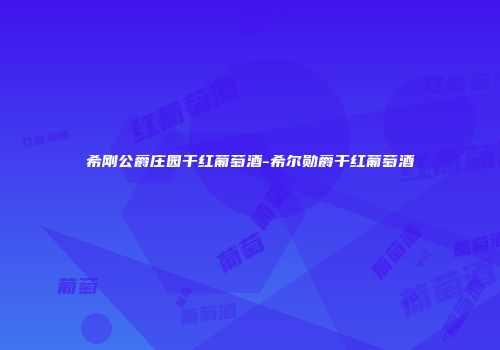 希刚公爵庄园干红葡萄酒-希尔勋爵干红葡萄酒