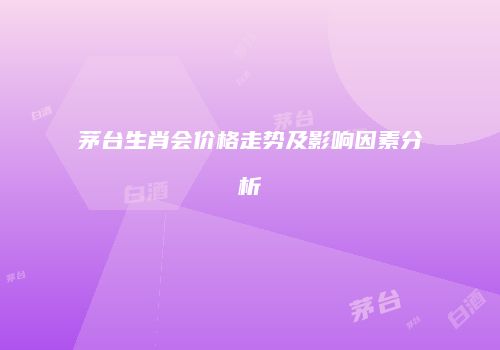茅台生肖会价格走势及影响因素分析