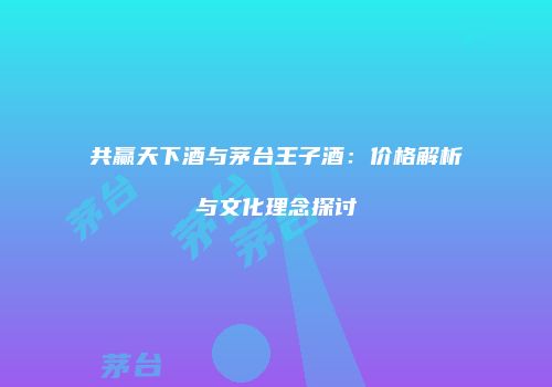 共赢天下酒与茅台王子酒：价格解析与文化理念探讨
