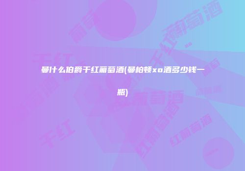 曼什么伯爵干红葡萄酒(曼柏顿xo酒多少钱一瓶)