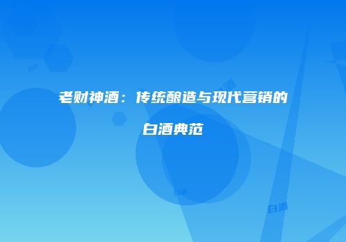 老财神酒：传统酿造与现代营销的白酒典范