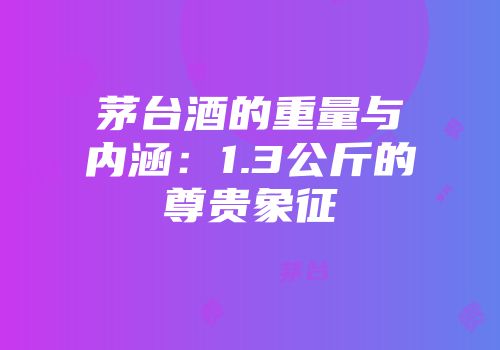 茅台酒的重量与内涵：1.3公斤的尊贵象征