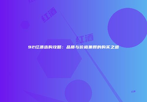 92红酒选购攻略：品质与价格兼顾的购买之道