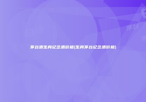 茅台酒生肖纪念酒价格(生肖茅台纪念酒价格)