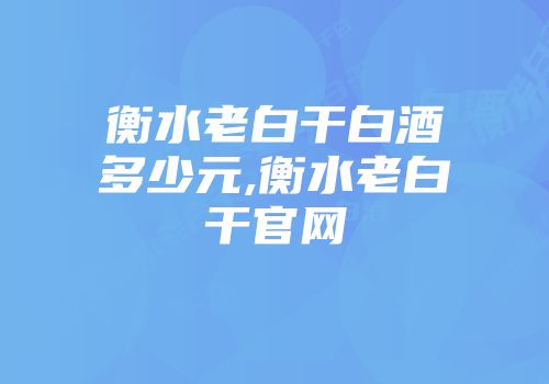 衡水老白干白酒多少元,衡水老白干官网