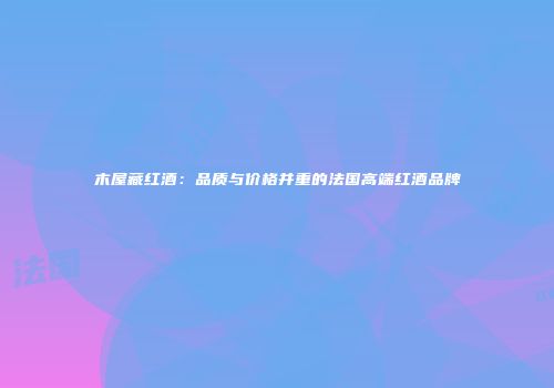 木屋藏红酒：品质与价格并重的法国高端红酒品牌