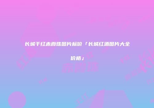 长城干红赤霞珠图片标价「长城红酒图片大全价格」