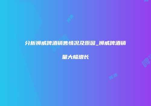 分析狮威啤酒销售情况及原因_狮威啤酒销量大幅增长