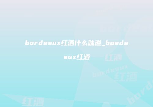 bordeaux红酒什么味道_boedeaux红酒