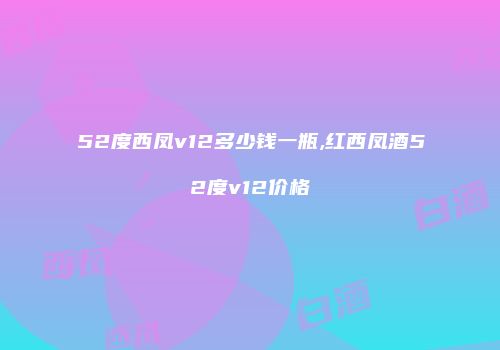 52度西凤v12多少钱一瓶,红西凤酒52度v12价格