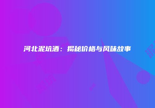 河北泥坑酒：揭秘价格与风味故事