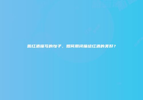 喝红酒描写的句子，如何用词描绘红酒的美好？