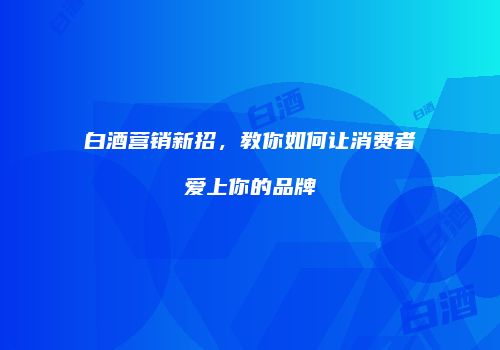 白酒营销新招，教你如何让消费者爱上你的品牌