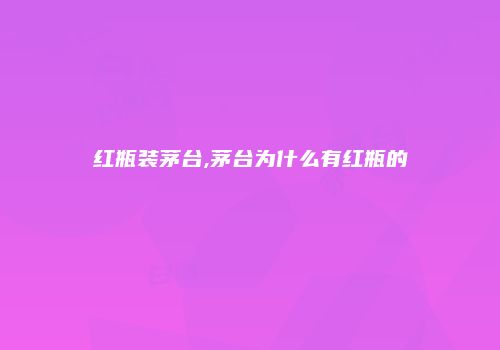 红瓶装茅台,茅台为什么有红瓶的