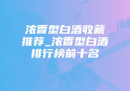 浓香型白酒收藏推荐_浓香型白酒排行榜前十名