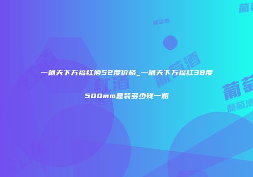 一桶天下万福红酒52度价格_一桶天下万福红38度500mm盒装多少钱一瓶