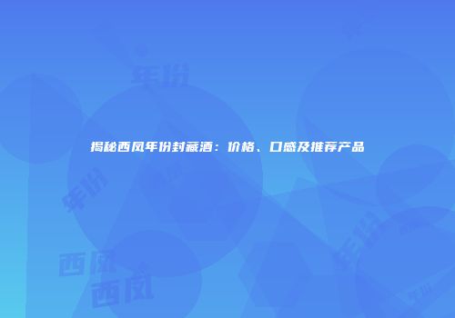 揭秘西凤年份封藏酒：价格、口感及推荐产品