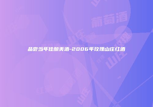 品尝当年佳酿美酒-2006年玫瑰山庄红酒